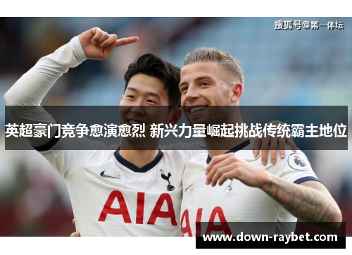 英超豪门竞争愈演愈烈 新兴力量崛起挑战传统霸主地位