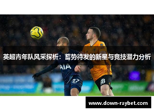 英超青年队风采探析：蓄势待发的新星与竞技潜力分析