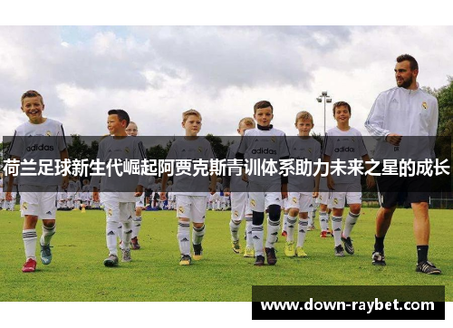 荷兰足球新生代崛起阿贾克斯青训体系助力未来之星的成长