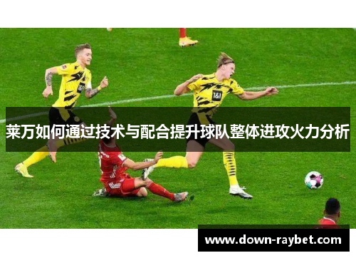 莱万如何通过技术与配合提升球队整体进攻火力分析