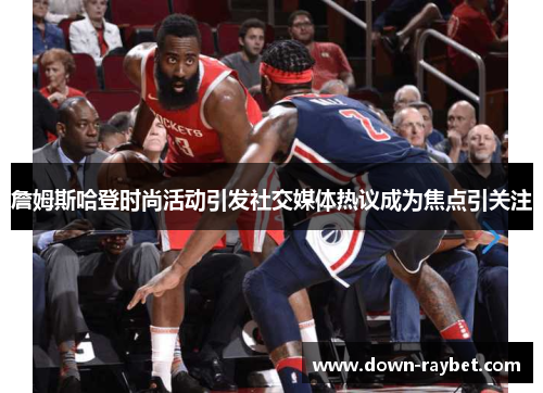 詹姆斯哈登时尚活动引发社交媒体热议成为焦点引关注