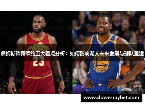 詹姆斯降薪续约五大看点分析：如何影响湖人未来发展与球队重建