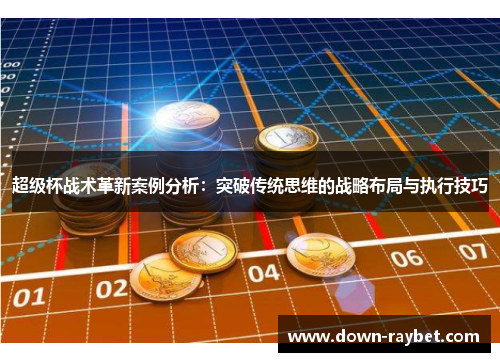 超级杯战术革新案例分析：突破传统思维的战略布局与执行技巧