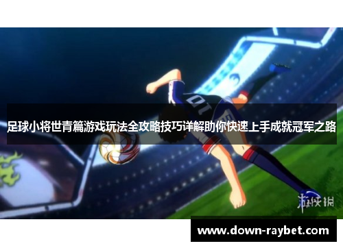 足球小将世青篇游戏玩法全攻略技巧详解助你快速上手成就冠军之路