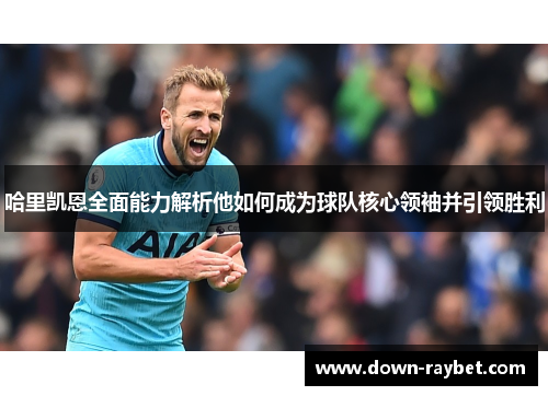 哈里凯恩全面能力解析他如何成为球队核心领袖并引领胜利