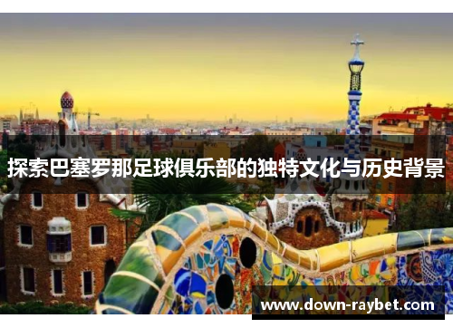 探索巴塞罗那足球俱乐部的独特文化与历史背景