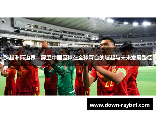 跨越洲际边界：展望中国足球在全球舞台的崛起与未来发展路径