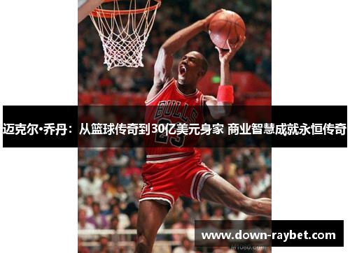 迈克尔·乔丹：从篮球传奇到30亿美元身家 商业智慧成就永恒传奇