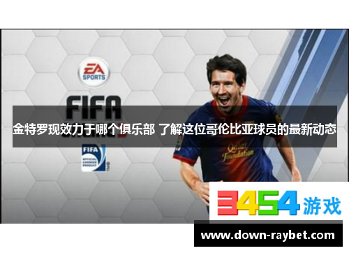 金特罗现效力于哪个俱乐部 了解这位哥伦比亚球员的最新动态