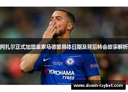 阿扎尔正式加盟皇家马德里具体日期及背后转会故事解析