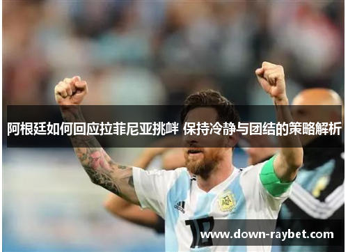 阿根廷如何回应拉菲尼亚挑衅 保持冷静与团结的策略解析