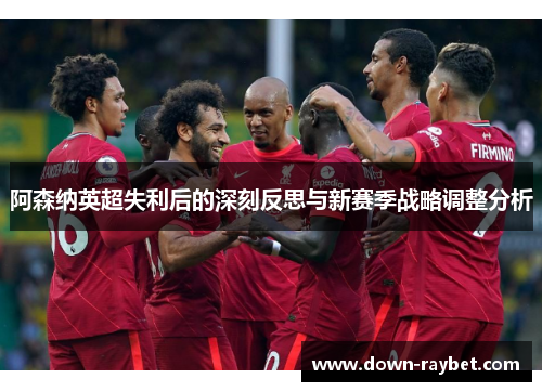阿森纳英超失利后的深刻反思与新赛季战略调整分析