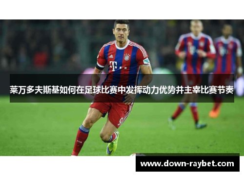 莱万多夫斯基如何在足球比赛中发挥动力优势并主宰比赛节奏