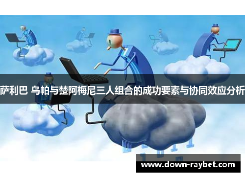 萨利巴 乌帕与楚阿梅尼三人组合的成功要素与协同效应分析