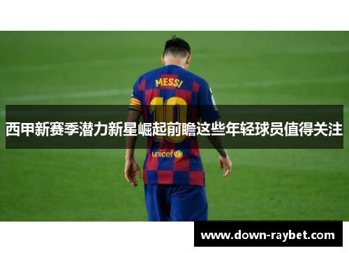 西甲新赛季潜力新星崛起前瞻这些年轻球员值得关注
