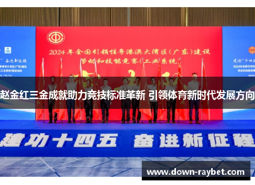 赵金红三金成就助力竞技标准革新 引领体育新时代发展方向