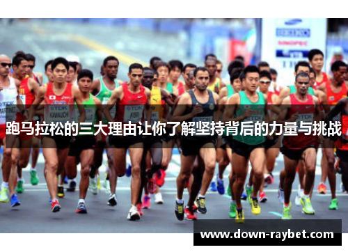 跑马拉松的三大理由让你了解坚持背后的力量与挑战