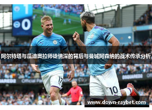 阿尔特塔与瓜迪奥拉师徒情深的背后与曼城阿森纳的战术传承分析