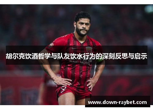 胡尔克饮酒哲学与队友饮水行为的深刻反思与启示