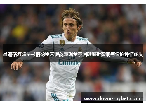 吕迪格对阵皇马的德甲关键战表现全景回顾解析影响与价值评估深度