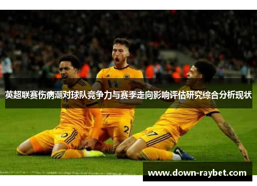 英超联赛伤病潮对球队竞争力与赛季走向影响评估研究综合分析现状