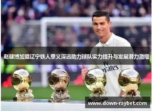 赵健博加盟辽宁铁人意义深远助力球队实力提升与发展潜力激增