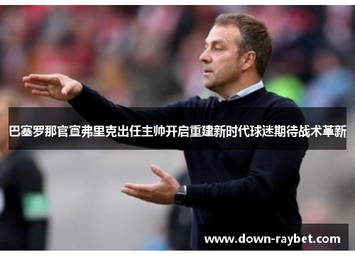 巴塞罗那官宣弗里克出任主帅开启重建新时代球迷期待战术革新