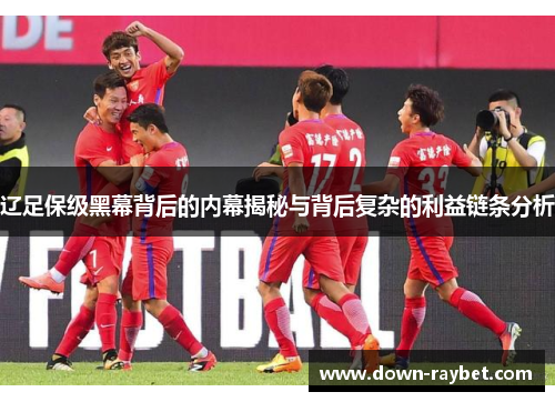 辽足保级黑幕背后的内幕揭秘与背后复杂的利益链条分析