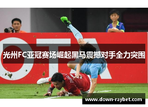 光州FC亚冠赛场崛起黑马震撼对手全力突围